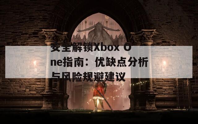 安全解锁Xbox One指南：优缺点分析与风险规避建议