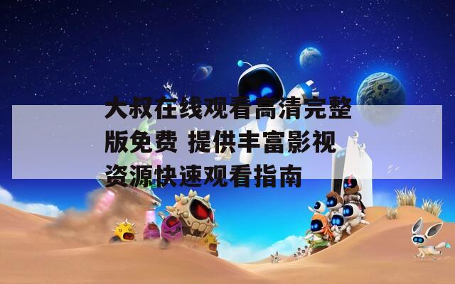 大叔在线观看高清完整版免费 提供丰富影视资源快速观看指南