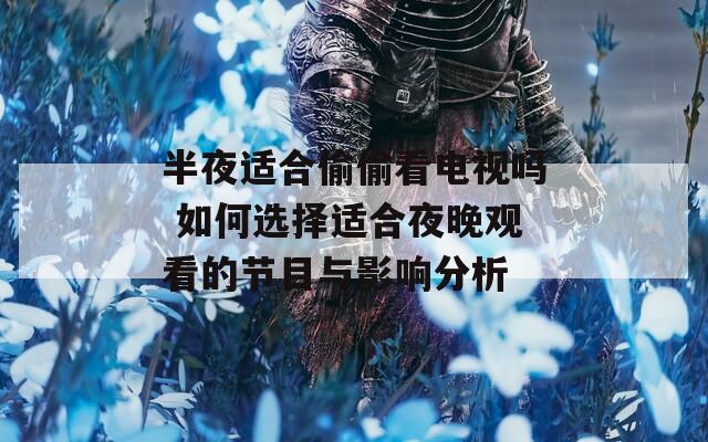 半夜适合偷偷看电视吗 如何选择适合夜晚观看的节目与影响分析