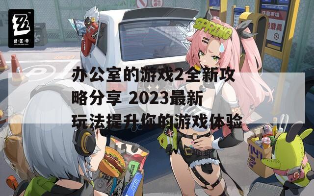 办公室的游戏2全新攻略分享 2023最新玩法提升你的游戏体验