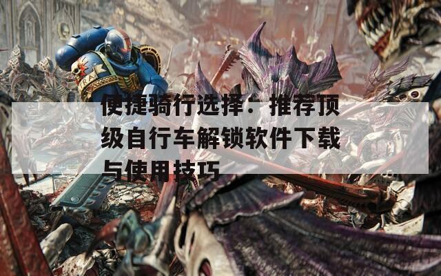 便捷骑行选择：推荐顶级自行车解锁软件下载与使用技巧