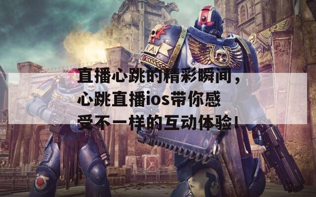 直播心跳的精彩瞬间，心跳直播ios带你感受不一样的互动体验！