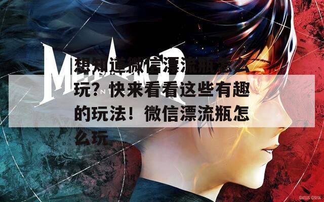 想知道微信漂流瓶怎么玩？快来看看这些有趣的玩法！微信漂流瓶怎么玩