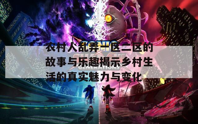 农村人乱弄一区二区的故事与乐趣揭示乡村生活的真实魅力与变化