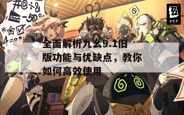 全面解析九幺9.1旧版功能与优缺点，教你如何高效使用