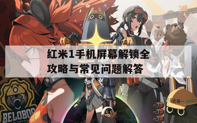 红米1手机屏幕解锁全攻略与常见问题解答