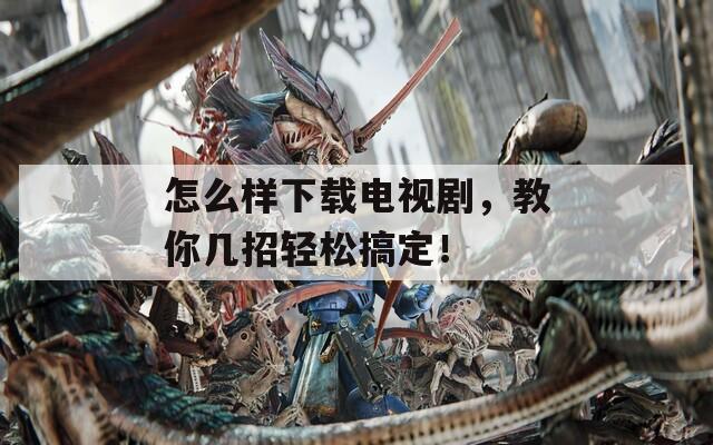 怎么样下载电视剧，教你几招轻松搞定！
