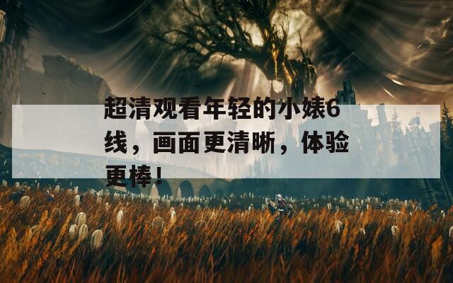超清观看年轻的小婊6线，画面更清晰，体验更棒！