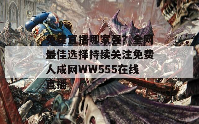 免费直播哪家强？全网最佳选择持续关注免费人成网WW555在线直播