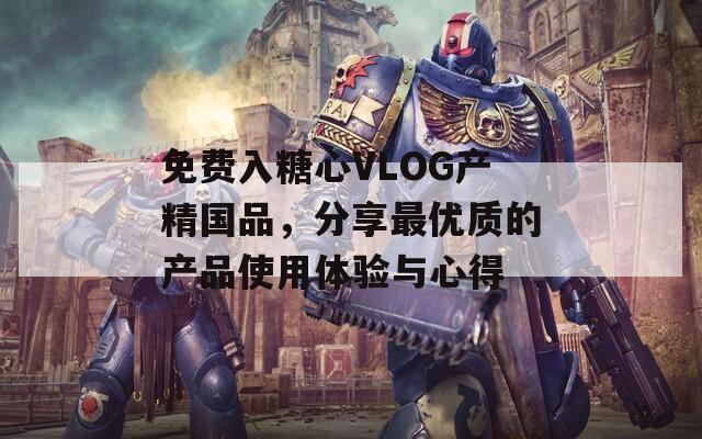 免费入糖心VLOG产精国品，分享最优质的产品使用体验与心得