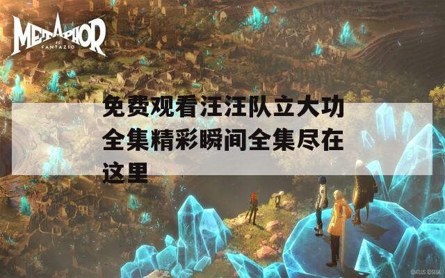 免费观看汪汪队立大功全集精彩瞬间全集尽在这里
