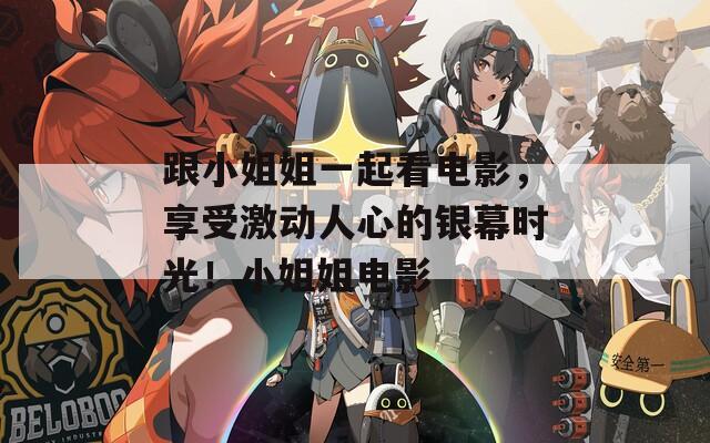 跟小姐姐一起看电影，享受激动人心的银幕时光！小姐姐电影