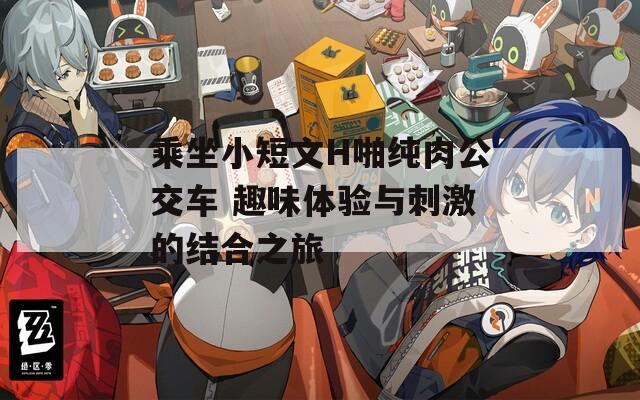 乘坐小短文H啪纯肉公交车 趣味体验与刺激的结合之旅