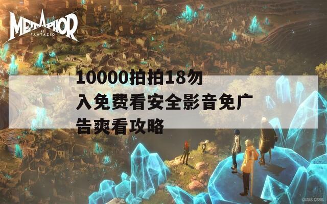 10000拍拍18勿入免费看安全影音免广告爽看攻略