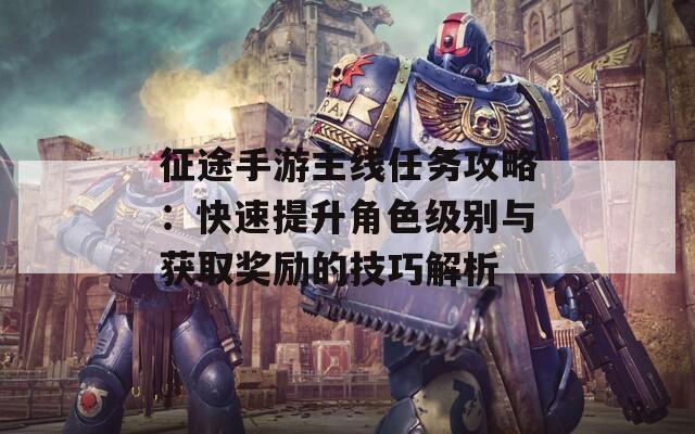 征途手游主线任务攻略：快速提升角色级别与获取奖励的技巧解析