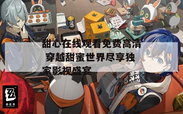 甜心在线观看免费高清 穿越甜蜜世界尽享独家影视盛宴