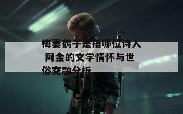 梅妻鹤子是指哪位诗人 阿金的文学情怀与世俗交融分析