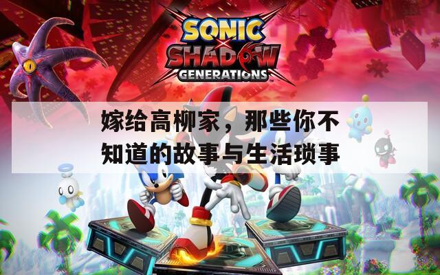 嫁给高柳家，那些你不知道的故事与生活琐事