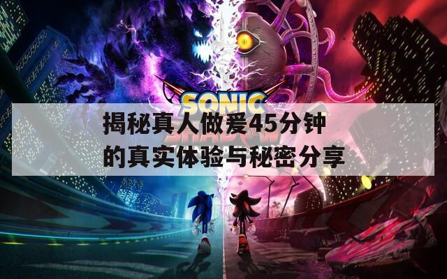 揭秘真人做爰45分钟的真实体验与秘密分享