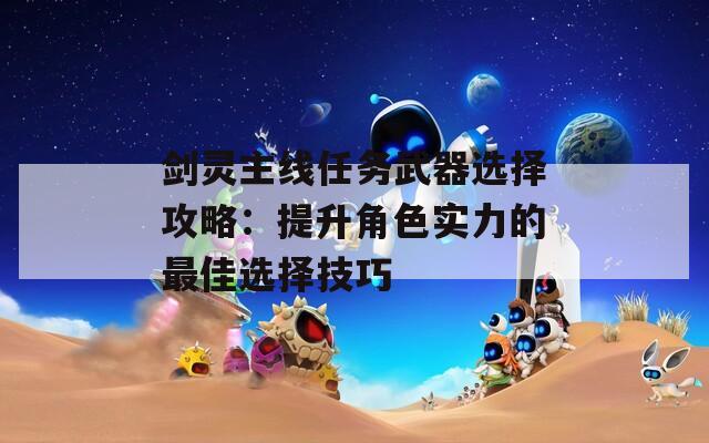 剑灵主线任务武器选择攻略：提升角色实力的最佳选择技巧