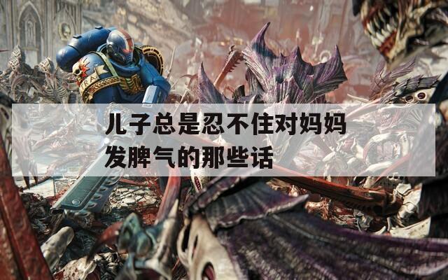 儿子总是忍不住对妈妈发脾气的那些话