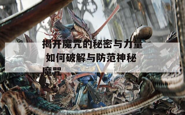 揭开魔咒的秘密与力量 如何破解与防范神秘魔咒