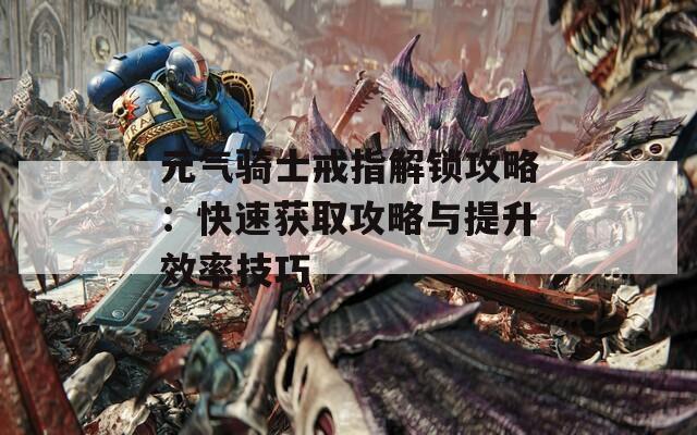 元气骑士戒指解锁攻略：快速获取攻略与提升效率技巧