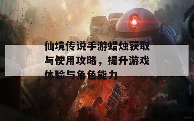 仙境传说手游蜡烛获取与使用攻略，提升游戏体验与角色能力