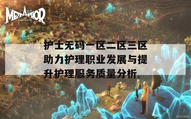 护士无码一区二区三区助力护理职业发展与提升护理服务质量分析