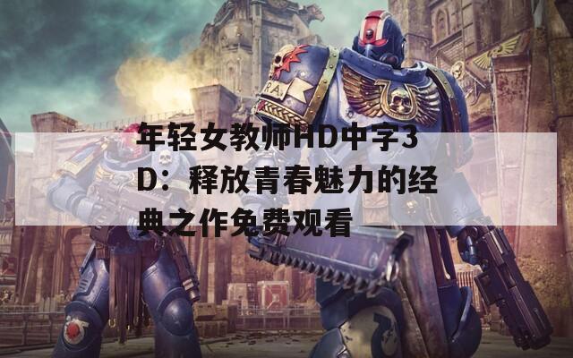年轻女教师HD中字3D：释放青春魅力的经典之作免费观看
