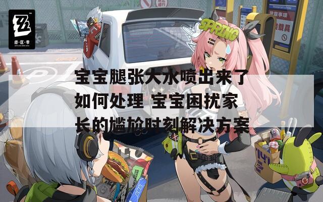 宝宝腿张大水喷出来了如何处理 宝宝困扰家长的尴尬时刻解决方案