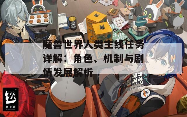 魔兽世界人类主线任务详解：角色、机制与剧情发展解析