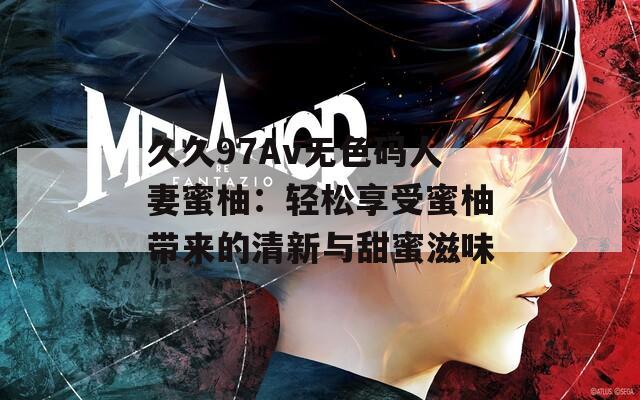 久久97Av无色码人妻蜜柚：轻松享受蜜柚带来的清新与甜蜜滋味