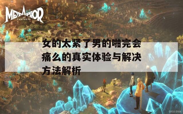 女的太紧了男的啪完会痛么的真实体验与解决方法解析