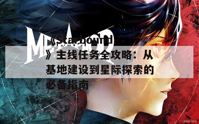《Starbound》主线任务全攻略：从基地建设到星际探索的必备指南