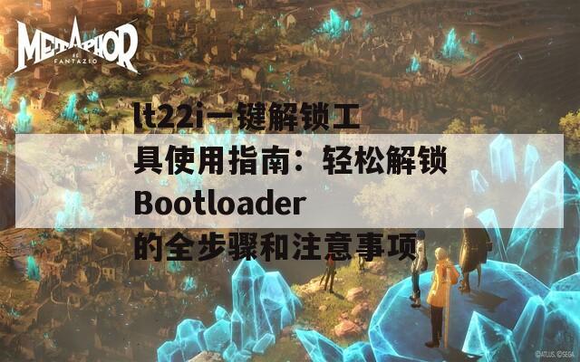 lt22i一键解锁工具使用指南：轻松解锁Bootloader的全步骤和注意事项