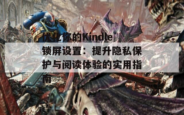 优化你的Kindle锁屏设置：提升隐私保护与阅读体验的实用指南