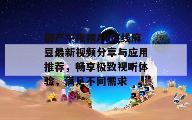 国产午夜精AV在线麻豆最新视频分享与应用推荐，畅享极致视听体验，满足不同需求
