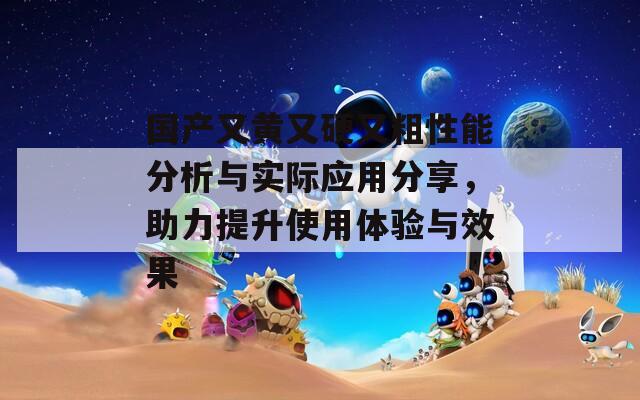 国产又黄又硬又粗性能分析与实际应用分享，助力提升使用体验与效果