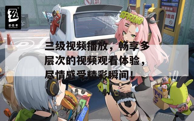 三级视频播放，畅享多层次的视频观看体验，尽情感受精彩瞬间！