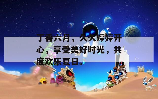 丁香六月，久久婷婷开心，享受美好时光，共度欢乐夏日。