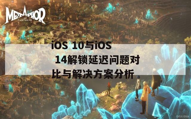 iOS 10与iOS 14解锁延迟问题对比与解决方案分析