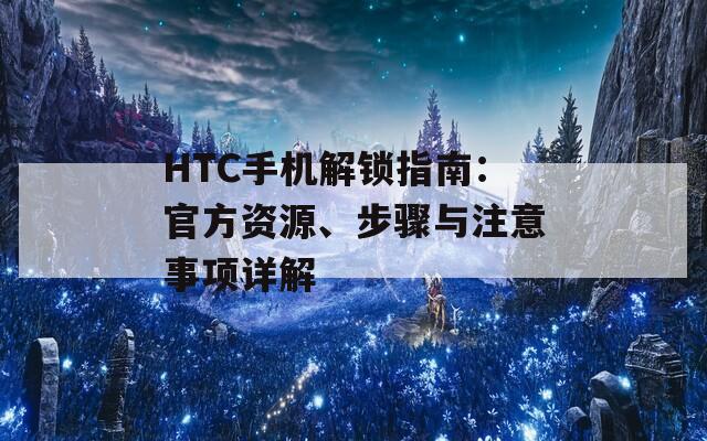 HTC手机解锁指南：官方资源、步骤与注意事项详解