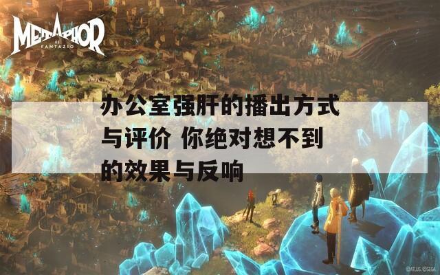 办公室强肝的播出方式与评价 你绝对想不到的效果与反响