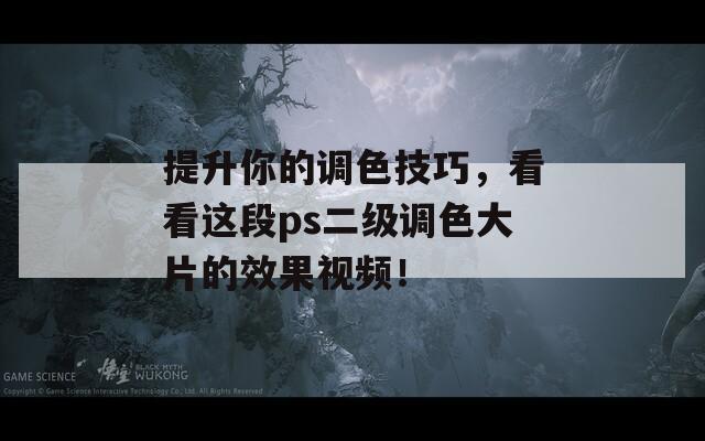 提升你的调色技巧，看看这段ps二级调色大片的效果视频！