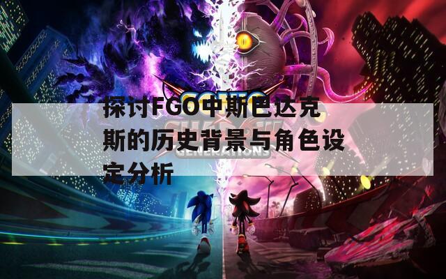 探讨FGO中斯巴达克斯的历史背景与角色设定分析