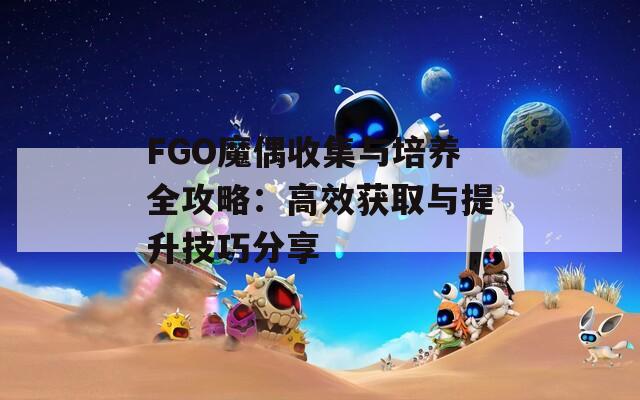 FGO魔偶收集与培养全攻略：高效获取与提升技巧分享