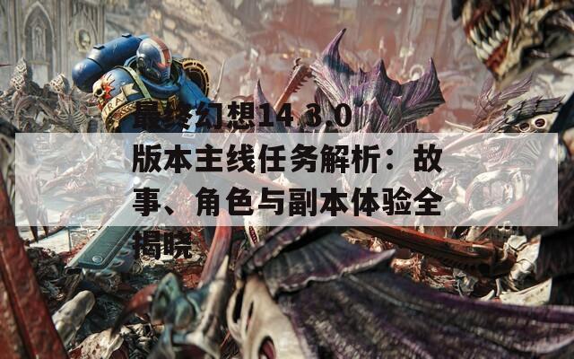 最终幻想14 3.0版本主线任务解析：故事、角色与副本体验全揭晓