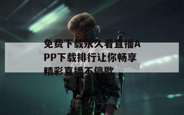免费下载永久看直播APP下载排行让你畅享精彩直播不停歇