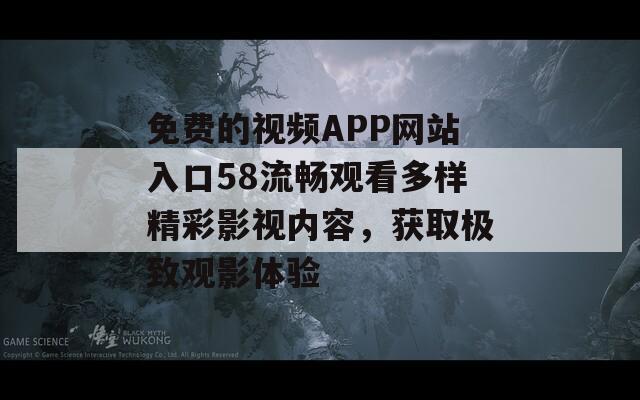 免费的视频APP网站入口58流畅观看多样精彩影视内容，获取极致观影体验
